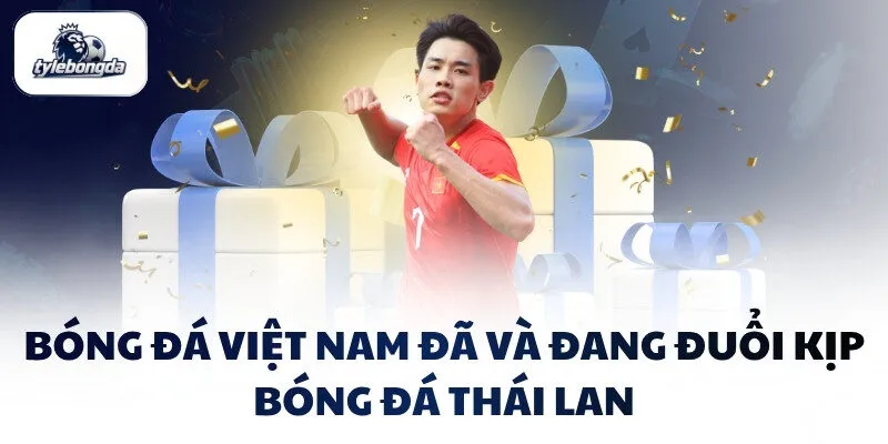 Bóng đá Việt Nam đã và đang đuổi kịp bóng đá Thái Lan