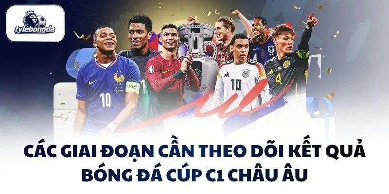 Các giai đoạn cần theo dõi kết quả bóng đá Cúp C1 Châu Âu
