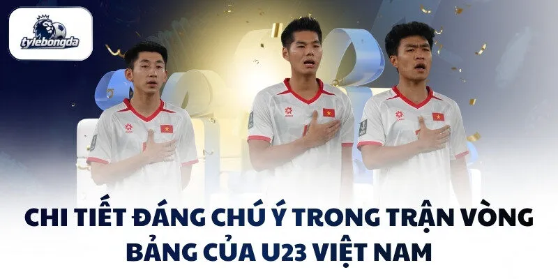Chi tiết đáng chú ý trong trận vòng bảng của U23 Việt Nam