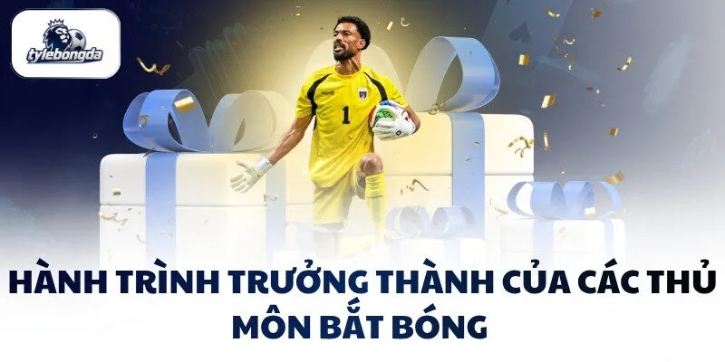 Hành trình trưởng thành của các thủ môn bắt bóng 