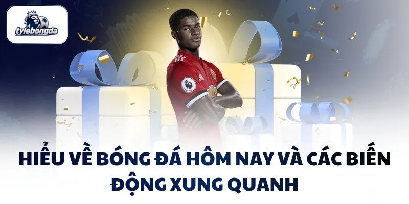Hiểu về bóng đá hôm nay và các biến động xung quanh