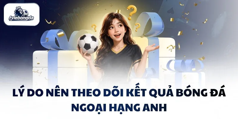 Lý do nên theo dõi kết quả bóng đá Ngoại hạng Anh Lý do nên theo dõi kết quả bóng đá Ngoại hạng Anh