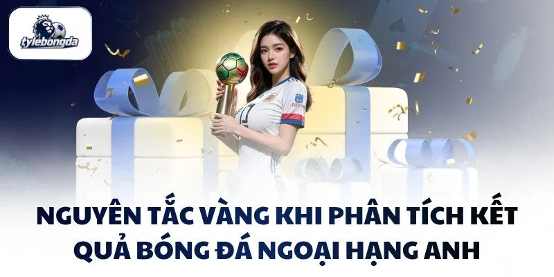 Nguyên tắc vàng khi phân tích kết quả bóng đá Ngoại hạng Anh Nguyên tắc vàng khi phân tích kết quả bóng đá Ngoại hạng Anh