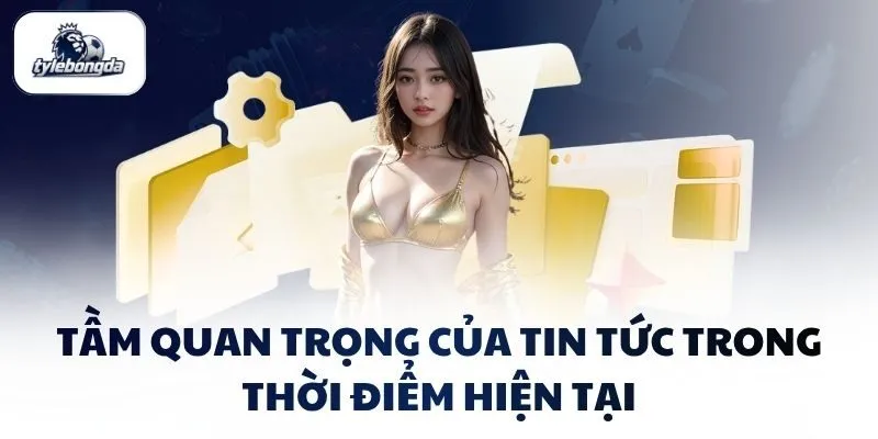 Tầm quan trọng của tin tức trong thời điểm hiện tại