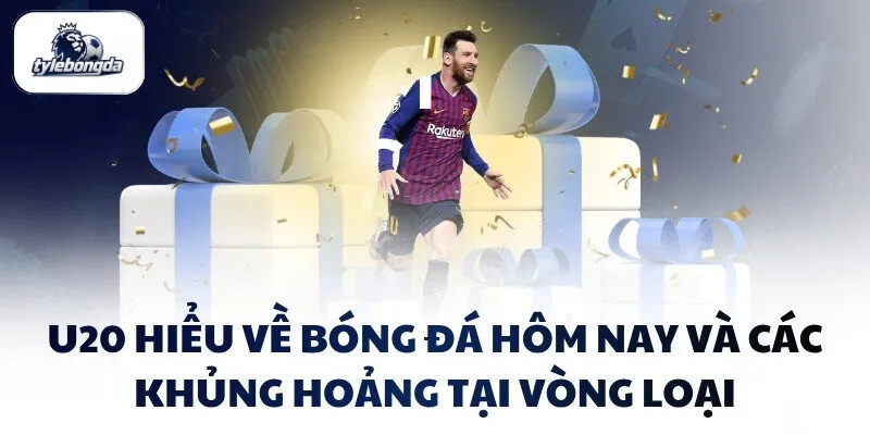 U20 hiểu về bóng đá hôm nay và các khủng hoảng tại vòng loại