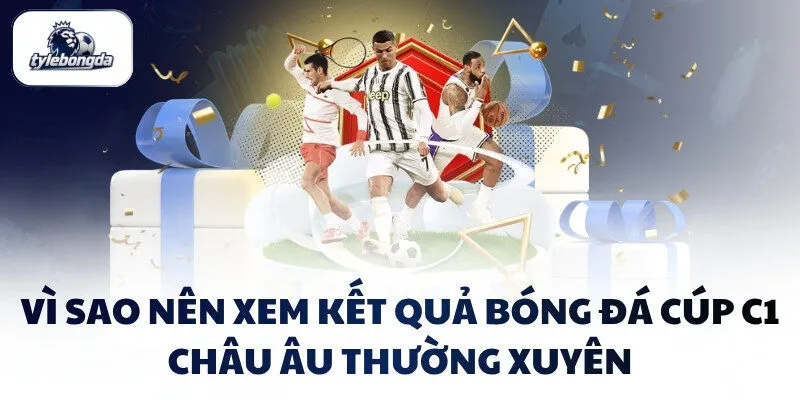Vì sao nên xem kết quả bóng đá Cúp C1 Châu Âu thường xuyên