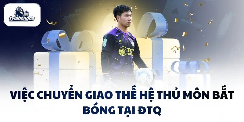 Việc chuyển giao thế hệ thủ môn bắt bóng tại ĐTQ